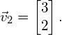 \begin{equation*} \vec{v}_2 = \begin{bmatrix} 3 \\ 2 \end{bmatrix}. \end{equation*}