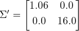 \begin{equation*} \Sigma' = \begin{bmatrix} 1.06 & 0.0 \\[0.3em] 0.0 & 16.0 \\[0.3em] \end{bmatrix} \end{equation*}