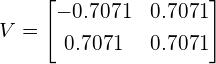 \begin{equation*} V = \begin{bmatrix} -0.7071 & 0.7071 \\[0.3em] 0.7071 & 0.7071 \\[0.3em] \end{bmatrix} \end{equation*}