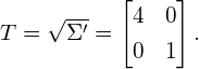 \begin{equation*} T = \sqrt{\Sigma'} = \begin{bmatrix} 4 & 0 \\[0.3em] 0 & 1 \\ \end{bmatrix}. \end{equation*}