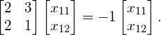 \begin{equation*} \begin{bmatrix}2&3\\2&1\end{bmatrix} \begin{bmatrix}x_{11}\\x_{12}\end{bmatrix} = -1 \begin{bmatrix}x_{11}\\x_{12}\end{bmatrix}. \end{equation*}