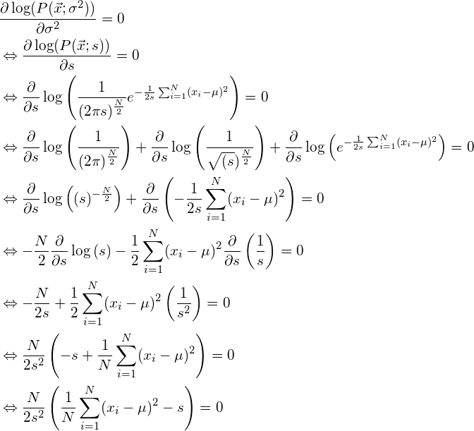 \begin{align*} &\frac{\partial \log(P(\vec{x}; \sigma^2))}{\partial \sigma^2} = 0\\ &\Leftrightarrow \frac{\partial \log(P(\vec{x}; s))}{\partial s} = 0\\ &\Leftrightarrow \frac{\partial}{\partial s} \log \left( \frac{1}{(2 \pi s)^{\frac{N}{2}}} e^{-\frac{1}{2s}\sum_{i=1}^N(x_i - \mu)^2} \right) = 0\\ &\Leftrightarrow \frac{\partial}{\partial s} \log \left( \frac{1}{(2 \pi)^{\frac{N}{2}}} \right) +  \frac{\partial}{\partial s} \log \left( \frac{1}{\sqrt{(s})^{\frac{N}{2}}} \right) + \frac{\partial}{\partial s} \log \left(e^{-\frac{1}{2s}\sum_{i=1}^N(x_i - \mu)^2} \right) = 0\\ &\Leftrightarrow \frac{\partial}{\partial s} \log \left( (s)^{-\frac{N}{2}} \right) + \frac{\partial}{\partial s} \left(-\frac{1}{2s}\sum_{i=1}^N(x_i - \mu)^2 \right) = 0\\ &\Leftrightarrow -\frac{N}{2} \frac{\partial}{\partial s} \log \left( s \right) - \frac{1}{2} \sum_{i=1}^N(x_i - \mu)^2 \frac{\partial}{\partial s} \left(\frac{1}{s}\right) = 0\\ &\Leftrightarrow -\frac{N}{2s} + \frac{1}{2} \sum_{i=1}^N(x_i - \mu)^2 \left(\frac{1}{s^2}\right) = 0\\ &\Leftrightarrow \frac{N}{2s^2} \left (-s + \frac{1}{N} \sum_{i=1}^N(x_i - \mu)^2 \right) = 0\\ &\Leftrightarrow \frac{N}{2s^2} \left (\frac{1}{N} \sum_{i=1}^N(x_i - \mu)^2 - s \right) = 0\\ \end{align*}