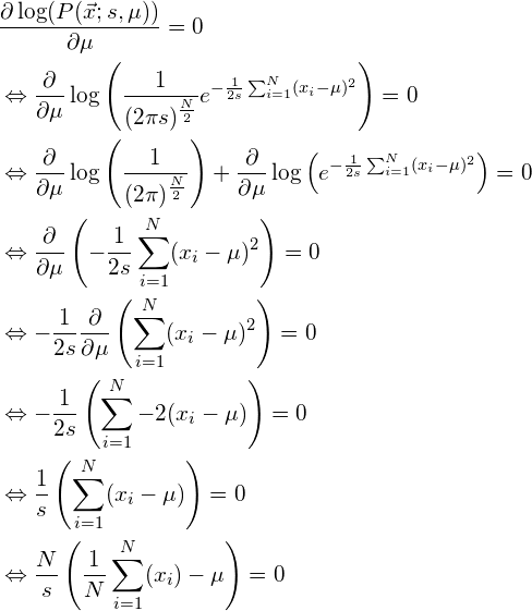 \begin{align*} &\frac{\partial \log(P(\vec{x}; s, \mu))}{\partial \mu} = 0\\ &\Leftrightarrow \frac{\partial}{\partial \mu} \log \left( \frac{1}{(2 \pi s)^{\frac{N}{2}}} e^{-\frac{1}{2s}\sum_{i=1}^N(x_i - \mu)^2} \right) = 0\\ &\Leftrightarrow \frac{\partial}{\partial \mu} \log \left( \frac{1}{(2 \pi)^{\frac{N}{2}}} \right) + \frac{\partial}{\partial \mu} \log \left(e^{-\frac{1}{2s}\sum_{i=1}^N(x_i - \mu)^2} \right) = 0\\ &\Leftrightarrow \frac{\partial}{\partial \mu} \left(-\frac{1}{2s}\sum_{i=1}^N(x_i - \mu)^2 \right) = 0\\ &\Leftrightarrow -\frac{1}{2s}\frac{\partial}{\partial \mu} \left(\sum_{i=1}^N(x_i - \mu)^2 \right) = 0\\ &\Leftrightarrow -\frac{1}{2s} \left(\sum_{i=1}^N -2(x_i - \mu) \right) = 0\\ &\Leftrightarrow \frac{1}{s} \left(\sum_{i=1}^N (x_i - \mu) \right) = 0\\ &\Leftrightarrow \frac{N}{s} \left( \frac{1}{N} \sum_{i=1}^N (x_i) - \mu \right) = 0\\ \end{align*}