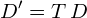 \begin{equation*} D' = T \, D \end{equation*}