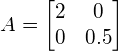 A=\begin{bmatrix} 2 & 0 \\ 0 & 0.5 \end{bmatrix}