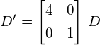 \begin{equation*} D' = \begin{bmatrix} 4 & 0 \\[0.3em] 0 & 1 \\ \end{bmatrix} \, D \end{equation*}