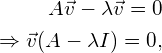 \begin{eqnarray*} A \vec{v} - \lambda \vec{v} = 0 \\  \Rightarrow \vec{v} (A - \lambda I) = 0, \end{eqnarray*}