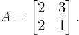 \begin{equation*} A = \begin{bmatrix} 2 & 3 \\ 2 & 1 \end{bmatrix}. \end{equation*}