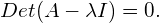 \begin{equation*}  Det(A - \lambda I) = 0. \end{equation*}